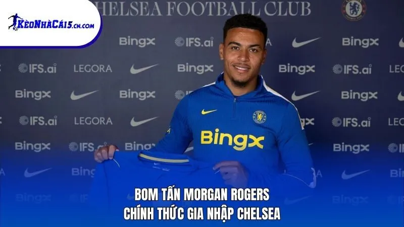 Bom tấn Morgan Rogers chính thức gia nhập Chelsea